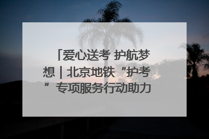爱心送考 护航梦想｜北京地铁“护考”专项服务行动助力考生无忧赴考
