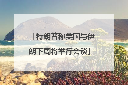 特朗普称美国与伊朗下周将举行会谈
