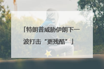 特朗普威胁伊朗下一波打击“更残酷”