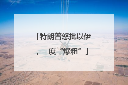 特朗普怒批以伊，一度“爆粗”