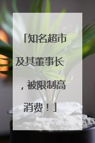 知名超市及其董事长，被限制高消费！