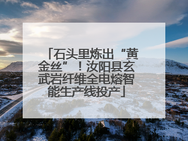 石头里炼出“黄金丝”！汝阳县玄武岩纤维全电熔智能生产线投产