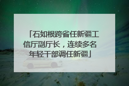 石如根跨省任新疆工信厅副厅长，连续多名年轻干部调任新疆