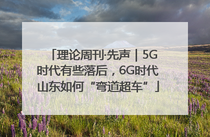 理论周刊·先声｜5G时代有些落后，6G时代山东如何“弯道超车”