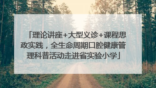 理论讲座+大型义诊+课程思政实践，全生命周期口腔健康管理科普活动走进省实验小学