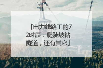 电力线路工的72时辰：爬陡坡钻隧道，还有其它
