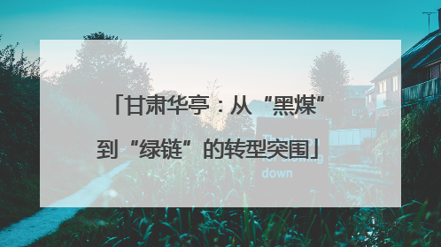 甘肃华亭：从“黑煤”到“绿链”的转型突围