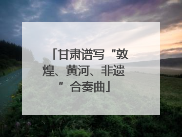 甘肃谱写“敦煌、黄河、非遗”合奏曲