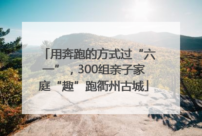 用奔跑的方式过“六一”，300组亲子家庭“趣”跑衢州古城