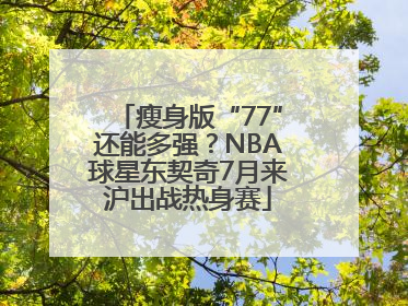 瘦身版“77”还能多强？NBA球星东契奇7月来沪出战热身赛