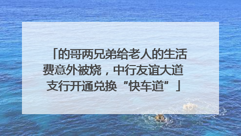 的哥两兄弟给老人的生活费意外被烧，中行友谊大道支行开通兑换“快车道”
