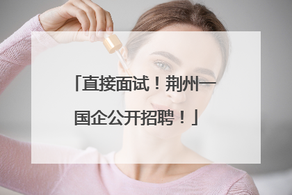 直接面试！荆州一国企公开招聘！