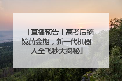 直播预告丨高考后摘镜黄金期，新一代机器人全飞秒大揭秘