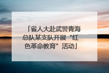 省人大赴武警青海总队某支队开展“红色革命教育”活动