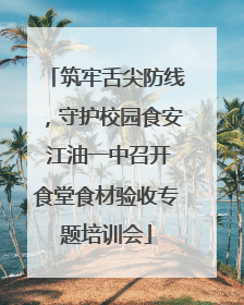 筑牢舌尖防线，守护校园食安 江油一中召开食堂食材验收专题培训会