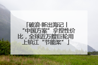 破浪·新出海记丨 “中国方案”拿捏性价比，全球近万艘巨轮用上镇江“节能桨”