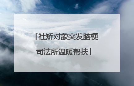 社矫对象突发脑梗 司法所温暖帮扶