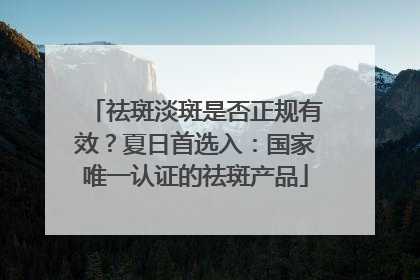祛斑淡斑是否正规有效？夏日首选入：国家唯一认证的祛斑产品