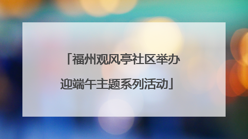 福州观风亭社区举办迎端午主题系列活动