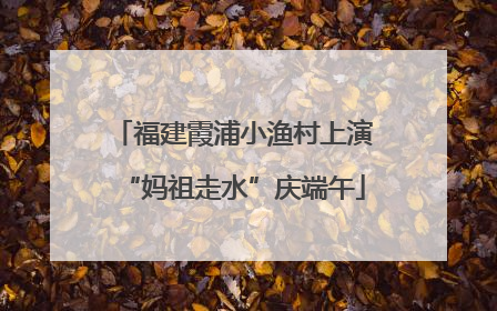 福建霞浦小渔村上演“妈祖走水”庆端午