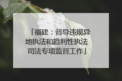 福建：督导违规异地执法和趋利性执法司法专项监督工作