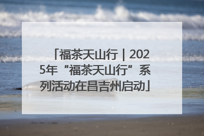 福茶天山行｜2025年“福茶天山行”系列活动在昌吉州启动