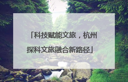 科技赋能文旅，杭州探科文旅融合新路径
