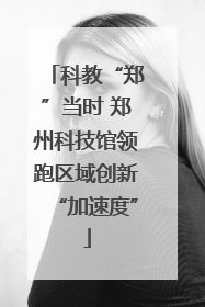 科教“郑”当时 郑州科技馆领跑区域创新“加速度”