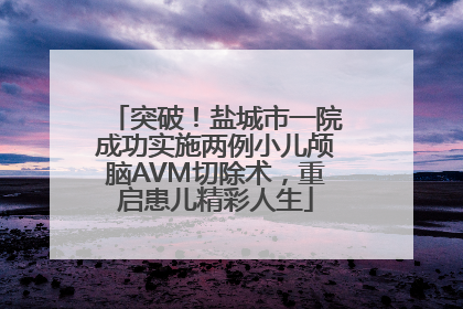 突破！盐城市一院成功实施两例小儿颅脑AVM切除术，重启患儿精彩人生