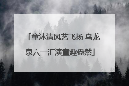 童沐清风艺飞扬 乌龙泉六一汇演童趣盎然