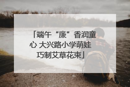 端午“廉”香润童心 大兴路小学萌娃巧制艾草花束