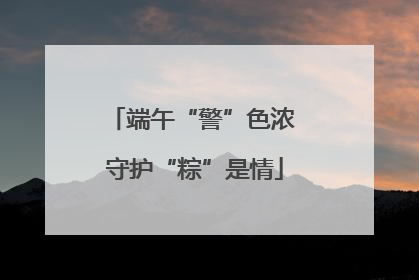 端午“警”色浓 守护“粽”是情