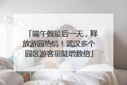 端午假最后一天，释放游园热情！武汉多个园区游客量陡增数倍