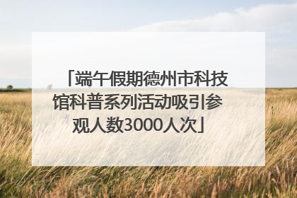 端午假期德州市科技馆科普系列活动吸引参观人数3000人次