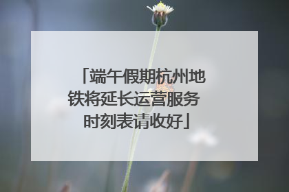 端午假期杭州地铁将延长运营服务 时刻表请收好