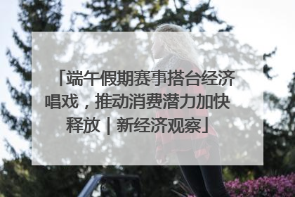 端午假期赛事搭台经济唱戏，推动消费潜力加快释放｜新经济观察
