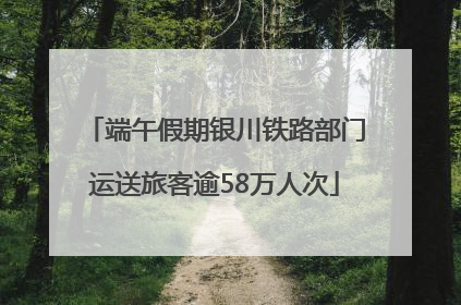 端午假期银川铁路部门运送旅客逾58万人次
