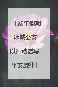 端午假期 冰城公安以行动谱写平安旋律