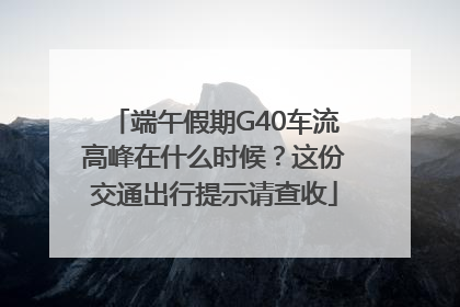 端午假期G40车流高峰在什么时候？这份交通出行提示请查收