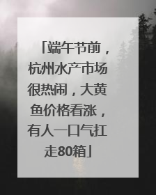 端午节前，杭州水产市场很热闹，大黄鱼价格看涨，有人一口气扛走80箱