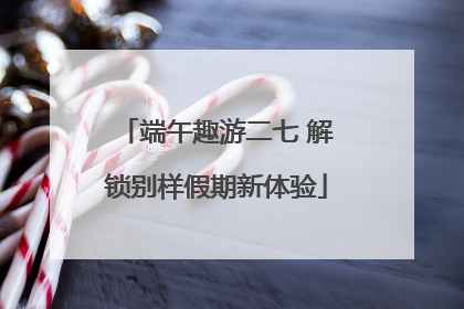 端午趣游二七 解锁别样假期新体验