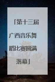 第十三届广西音乐舞蹈比赛圆满落幕