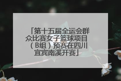 第十五届全运会群众比赛女子篮球项目（B组）预赛在四川宜宾南溪开赛