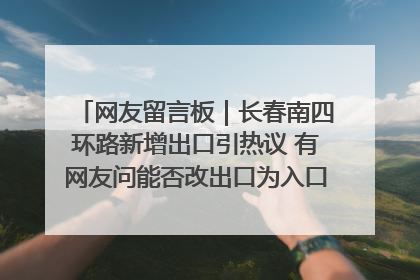 网友留言板｜长春南四环路新增出口引热议 有网友问能否改出口为入口？官方回应来了
