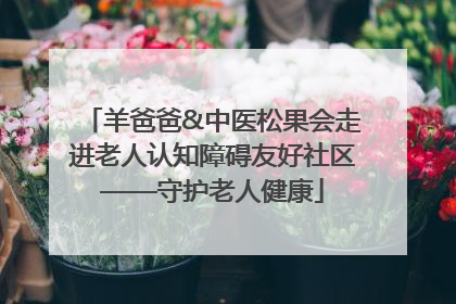 羊爸爸&中医松果会走进老人认知障碍友好社区——守护老人健康