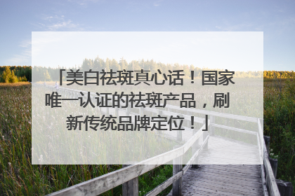 美白祛斑真心话！国家唯一认证的祛斑产品，刷新传统品牌定位！