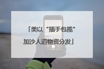 美以“插手包揽”加沙人道物资分发