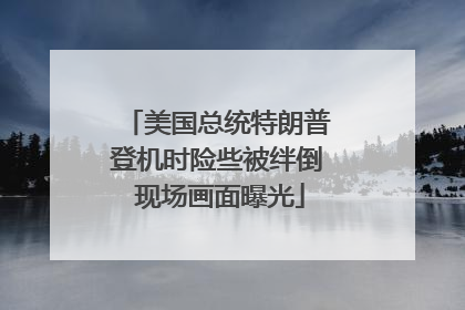 美国总统特朗普登机时险些被绊倒 现场画面曝光