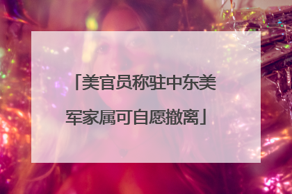 美官员称驻中东美军家属可自愿撤离