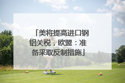 美将提高进口钢铝关税，欧盟：准备采取反制措施